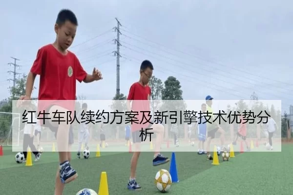 红牛车队续约方案及新引擎技术优势分析