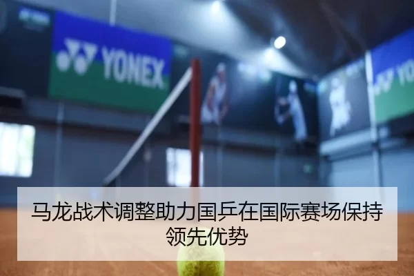 马龙战术调整助力国乒在国际赛场保持领先优势