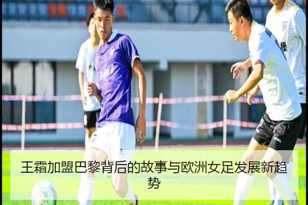 王霜加盟巴黎背后的故事与欧洲女足发展新趋势